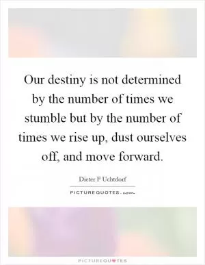 Our destiny is not determined by the number of times we stumble but by the number of times we rise up, dust ourselves off, and move forward Picture Quote #1