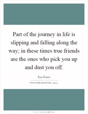Part of the journey in life is slipping and falling along the way; in these times true friends are the ones who pick you up and dust you off Picture Quote #1