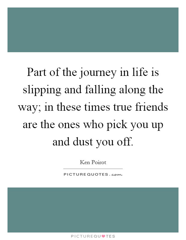 Part of the journey in life is slipping and falling along the way; in these times true friends are the ones who pick you up and dust you off. Picture Quote #1
