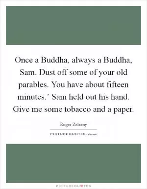 Once a Buddha, always a Buddha, Sam. Dust off some of your old parables. You have about fifteen minutes.’ Sam held out his hand. Give me some tobacco and a paper Picture Quote #1