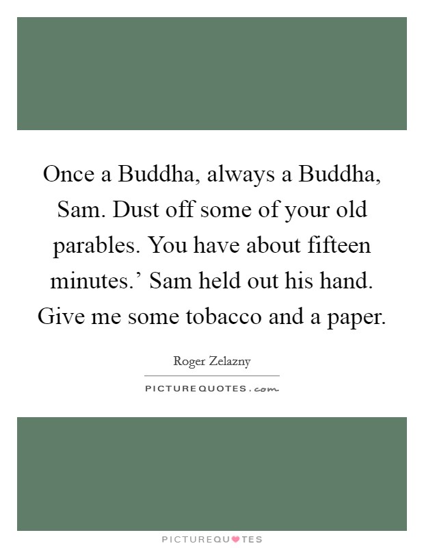Once a Buddha, always a Buddha, Sam. Dust off some of your old parables. You have about fifteen minutes.' Sam held out his hand. Give me some tobacco and a paper. Picture Quote #1