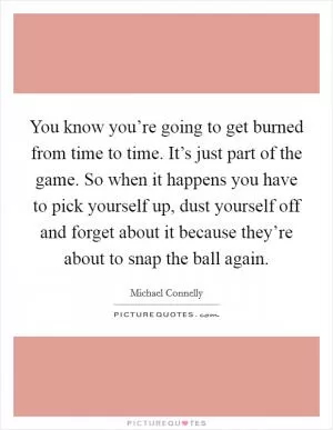 You know you’re going to get burned from time to time. It’s just part of the game. So when it happens you have to pick yourself up, dust yourself off and forget about it because they’re about to snap the ball again Picture Quote #1