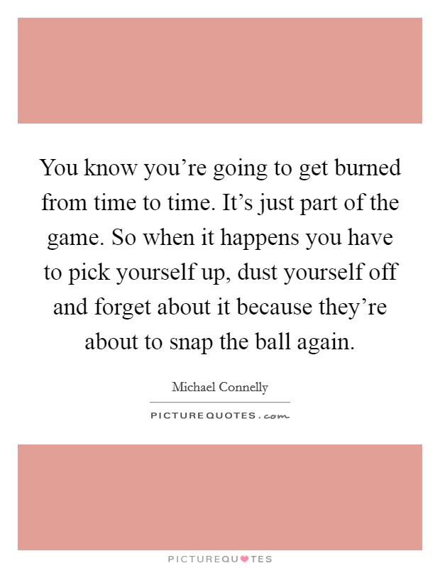 You know you're going to get burned from time to time. It's just part of the game. So when it happens you have to pick yourself up, dust yourself off and forget about it because they're about to snap the ball again. Picture Quote #1