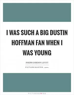 I was such a big Dustin Hoffman fan when I was young Picture Quote #1