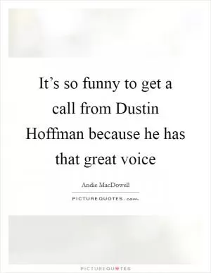 It’s so funny to get a call from Dustin Hoffman because he has that great voice Picture Quote #1
