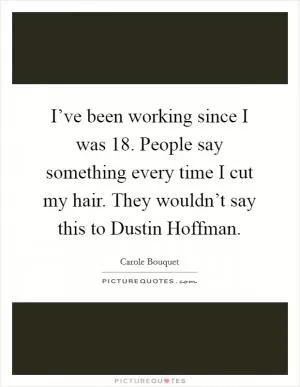 I’ve been working since I was 18. People say something every time I cut my hair. They wouldn’t say this to Dustin Hoffman Picture Quote #1