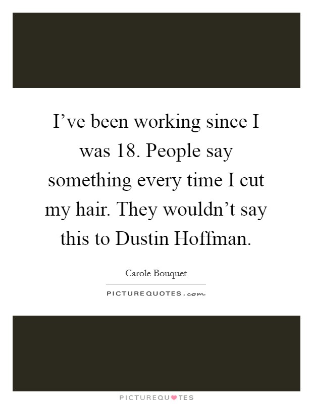 I've been working since I was 18. People say something every time I cut my hair. They wouldn't say this to Dustin Hoffman. Picture Quote #1