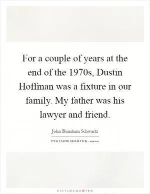 For a couple of years at the end of the 1970s, Dustin Hoffman was a fixture in our family. My father was his lawyer and friend Picture Quote #1