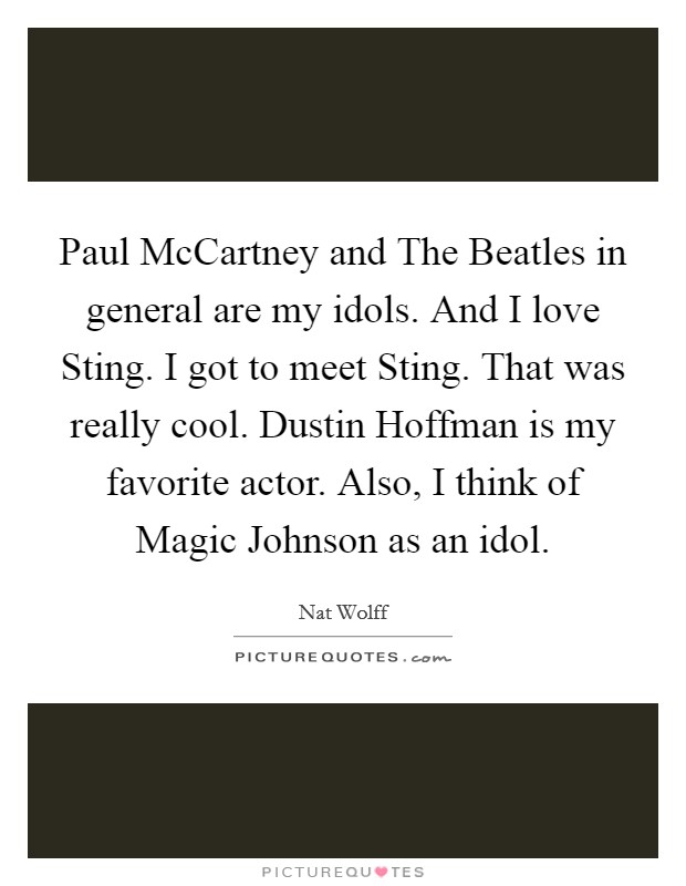 Paul McCartney and The Beatles in general are my idols. And I love Sting. I got to meet Sting. That was really cool. Dustin Hoffman is my favorite actor. Also, I think of Magic Johnson as an idol. Picture Quote #1