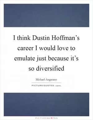 I think Dustin Hoffman’s career I would love to emulate just because it’s so diversified Picture Quote #1