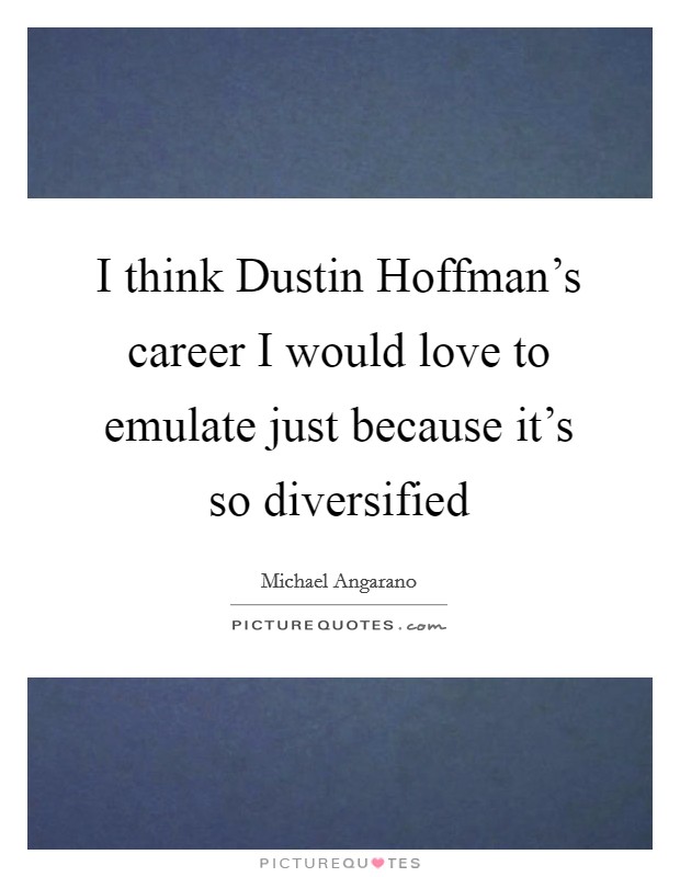 I think Dustin Hoffman's career I would love to emulate just because it's so diversified Picture Quote #1