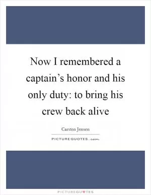 Now I remembered a captain’s honor and his only duty: to bring his crew back alive Picture Quote #1
