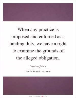 When any practice is proposed and enforced as a binding duty, we have a right to examine the grounds of the alleged obligation Picture Quote #1