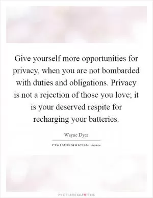 Give yourself more opportunities for privacy, when you are not bombarded with duties and obligations. Privacy is not a rejection of those you love; it is your deserved respite for recharging your batteries Picture Quote #1