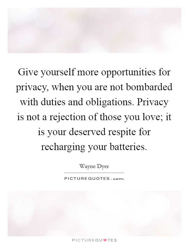 Give yourself more opportunities for privacy, when you are not bombarded with duties and obligations. Privacy is not a rejection of those you love; it is your deserved respite for recharging your batteries. Picture Quote #1