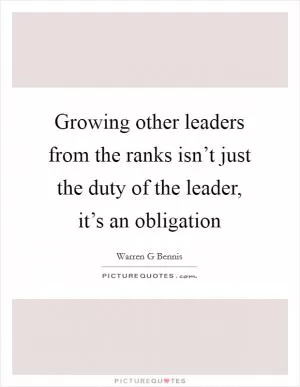 Growing other leaders from the ranks isn’t just the duty of the leader, it’s an obligation Picture Quote #1