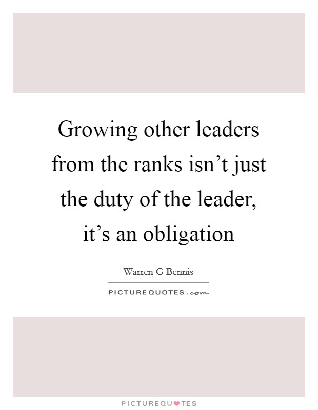 Growing other leaders from the ranks isn't just the duty of the leader, it's an obligation Picture Quote #1