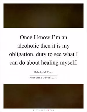 Once I know I’m an alcoholic then it is my obligation, duty to see what I can do about healing myself Picture Quote #1