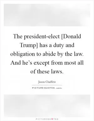 The president-elect [Donald Trump] has a duty and obligation to abide by the law. And he’s except from most all of these laws Picture Quote #1
