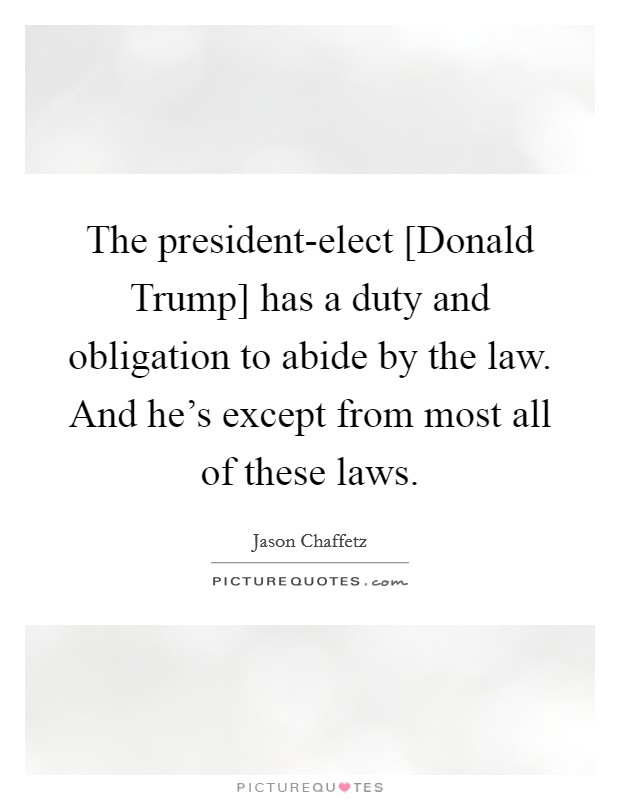 The president-elect [Donald Trump] has a duty and obligation to abide by the law. And he's except from most all of these laws. Picture Quote #1