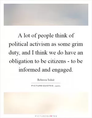A lot of people think of political activism as some grim duty, and I think we do have an obligation to be citizens - to be informed and engaged Picture Quote #1