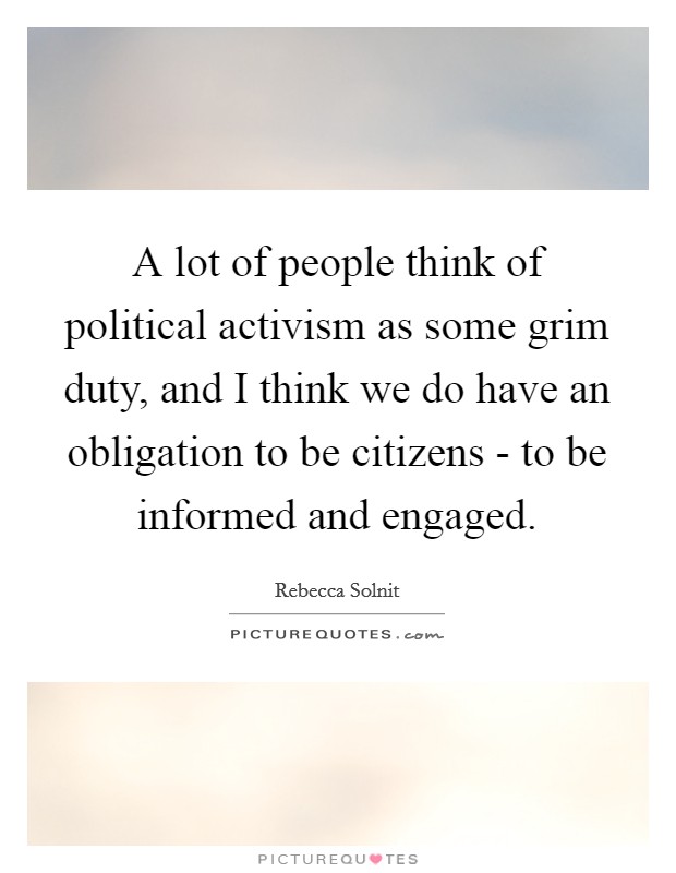 A lot of people think of political activism as some grim duty, and I think we do have an obligation to be citizens - to be informed and engaged. Picture Quote #1