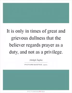 It is only in times of great and grievous dullness that the believer regards prayer as a duty, and not as a privilege Picture Quote #1