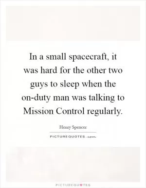 In a small spacecraft, it was hard for the other two guys to sleep when the on-duty man was talking to Mission Control regularly Picture Quote #1
