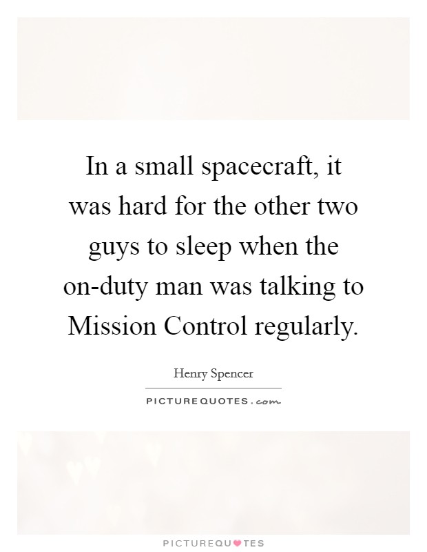 In a small spacecraft, it was hard for the other two guys to sleep when the on-duty man was talking to Mission Control regularly. Picture Quote #1