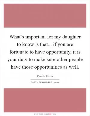 What’s important for my daughter to know is that... if you are fortunate to have opportunity, it is your duty to make sure other people have those opportunities as well Picture Quote #1