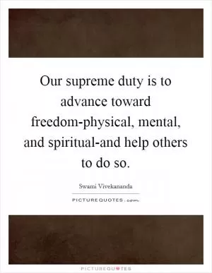 Our supreme duty is to advance toward freedom-physical, mental, and spiritual-and help others to do so Picture Quote #1