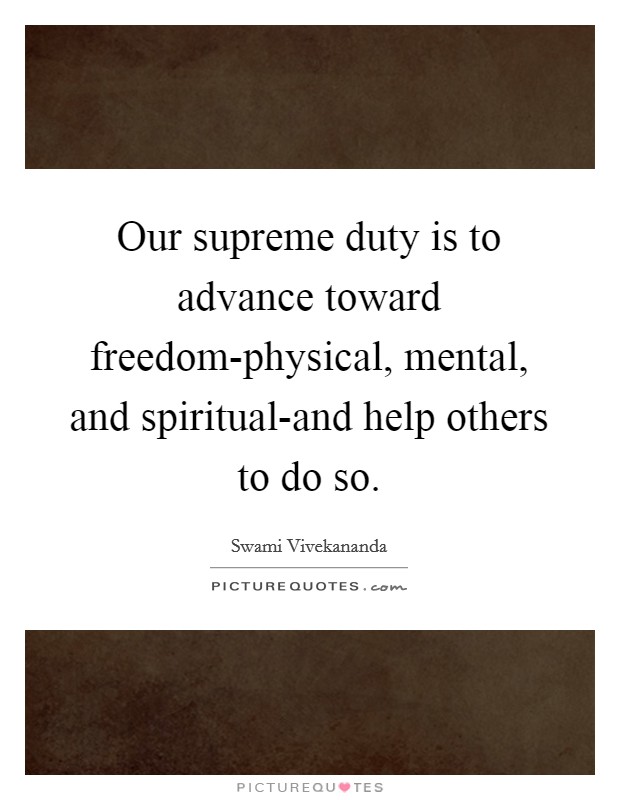 Our supreme duty is to advance toward freedom-physical, mental, and spiritual-and help others to do so. Picture Quote #1