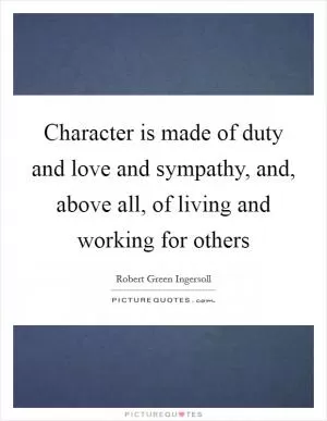 Character is made of duty and love and sympathy, and, above all, of living and working for others Picture Quote #1