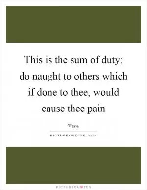 This is the sum of duty: do naught to others which if done to thee, would cause thee pain Picture Quote #1