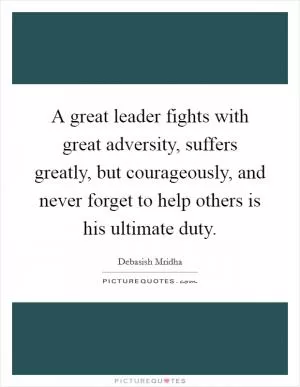 A great leader fights with great adversity, suffers greatly, but courageously, and never forget to help others is his ultimate duty Picture Quote #1