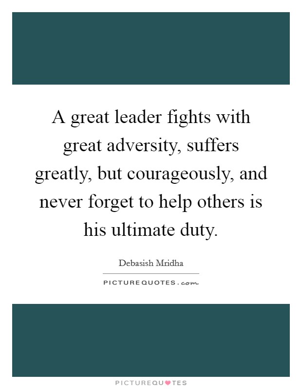 A great leader fights with great adversity, suffers greatly, but courageously, and never forget to help others is his ultimate duty. Picture Quote #1