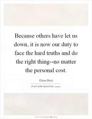 Because others have let us down, it is now our duty to face the hard truths and do the right thing--no matter the personal cost Picture Quote #1