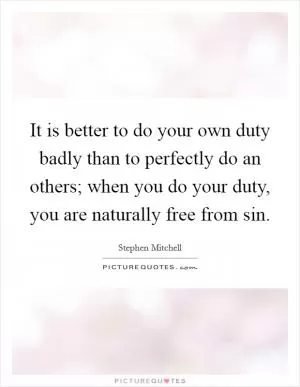 It is better to do your own duty badly than to perfectly do an others; when you do your duty, you are naturally free from sin Picture Quote #1
