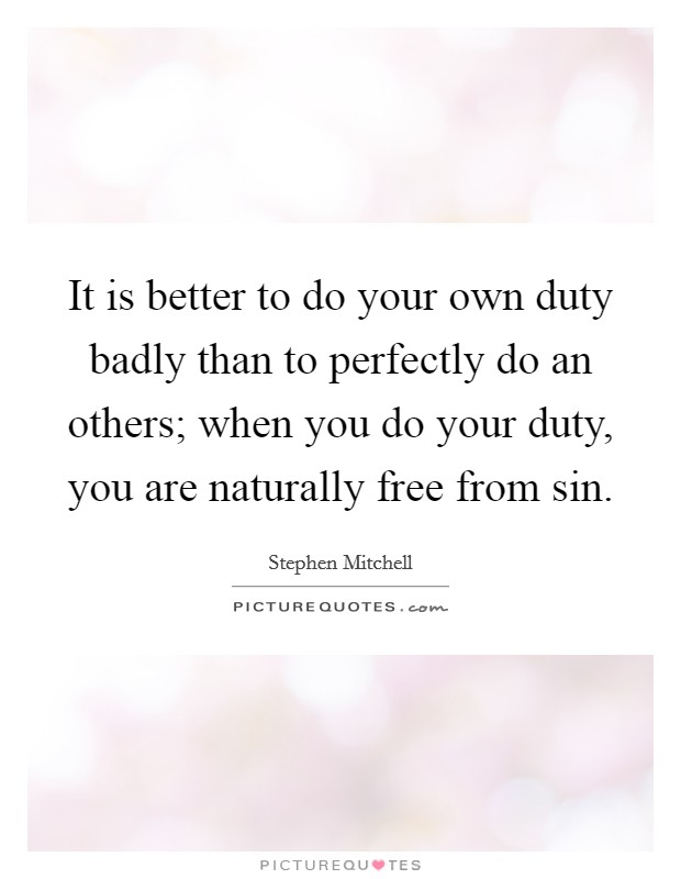It is better to do your own duty badly than to perfectly do an others; when you do your duty, you are naturally free from sin. Picture Quote #1