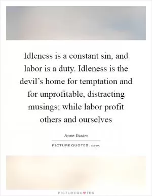 Idleness is a constant sin, and labor is a duty. Idleness is the devil’s home for temptation and for unprofitable, distracting musings; while labor profit others and ourselves Picture Quote #1