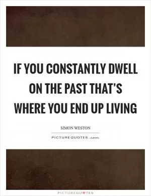 If you constantly dwell on the past that’s where you end up living Picture Quote #1