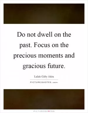 Do not dwell on the past. Focus on the precious moments and gracious future Picture Quote #1