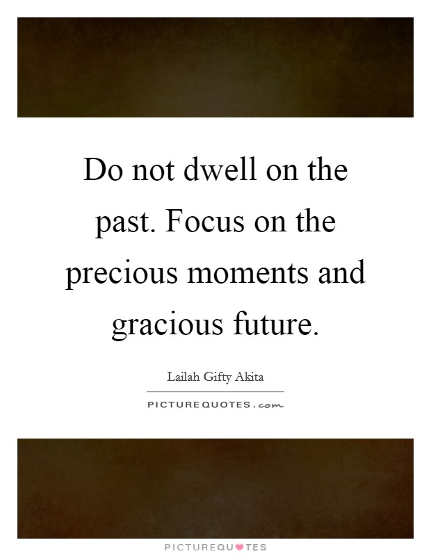 Do not dwell on the past. Focus on the precious moments and gracious future. Picture Quote #1