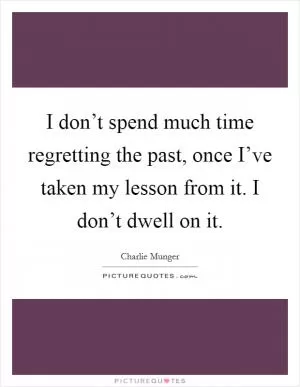 I don’t spend much time regretting the past, once I’ve taken my lesson from it. I don’t dwell on it Picture Quote #1