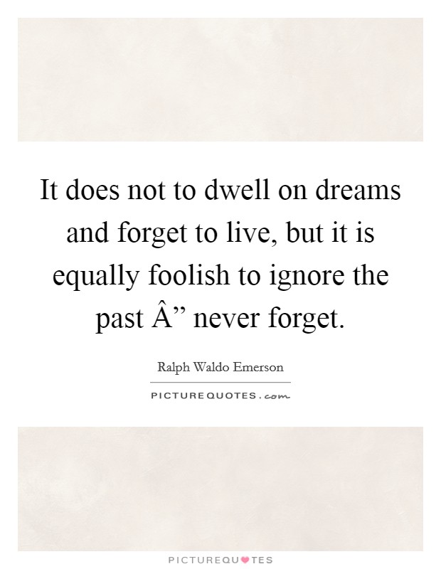 It does not to dwell on dreams and forget to live, but it is ...