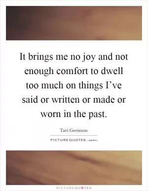 It brings me no joy and not enough comfort to dwell too much on things I’ve said or written or made or worn in the past Picture Quote #1