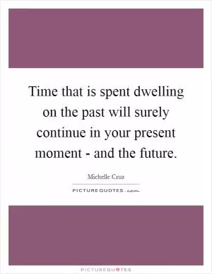 Time that is spent dwelling on the past will surely continue in your present moment - and the future Picture Quote #1