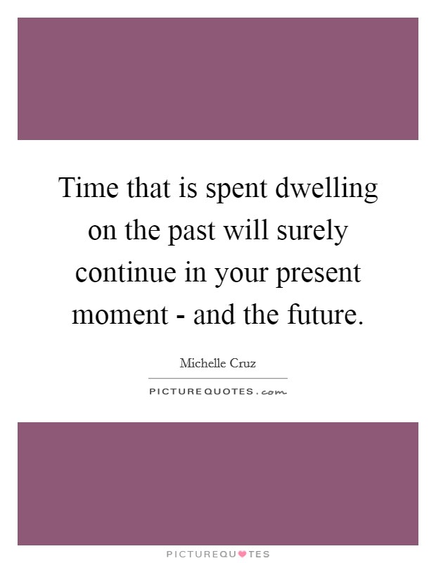 Time that is spent dwelling on the past will surely continue in your present moment - and the future. Picture Quote #1