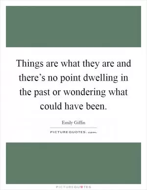 Things are what they are and there’s no point dwelling in the past or wondering what could have been Picture Quote #1