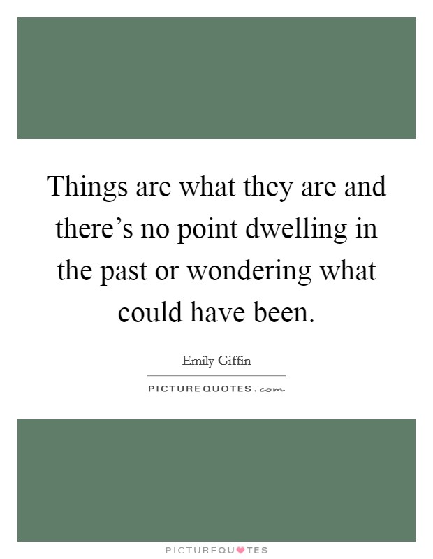 Things are what they are and there's no point dwelling in the past or wondering what could have been. Picture Quote #1